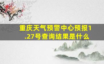 重庆天气预警中心预报1.27号查询结果是什么