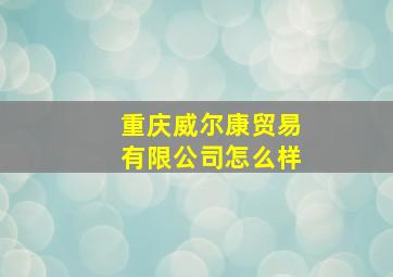 重庆威尔康贸易有限公司怎么样