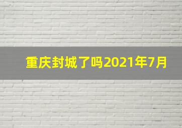 重庆封城了吗2021年7月