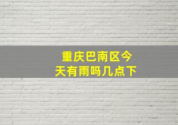 重庆巴南区今天有雨吗几点下