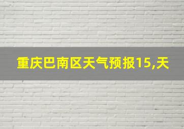 重庆巴南区天气预报15,天