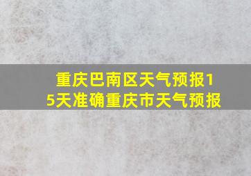 重庆巴南区天气预报15天准确重庆市天气预报