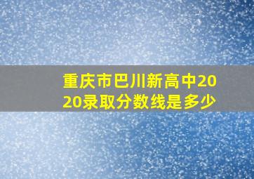 重庆市巴川新高中2020录取分数线是多少