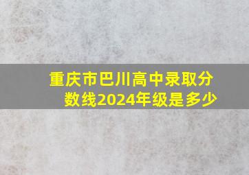 重庆市巴川高中录取分数线2024年级是多少