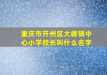 重庆市开州区大德镇中心小学校长叫什么名字