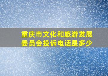 重庆市文化和旅游发展委员会投诉电话是多少