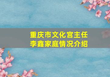 重庆市文化宫主任李鑫家庭情况介绍