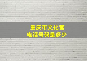 重庆市文化宫电话号码是多少