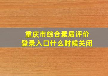 重庆市综合素质评价登录入口什么时候关闭