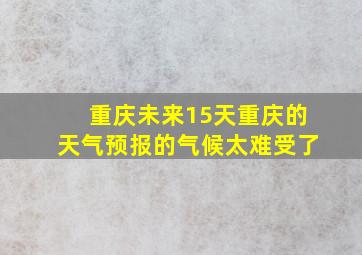 重庆未来15天重庆的天气预报的气候太难受了