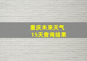 重庆未来天气15天查询结果