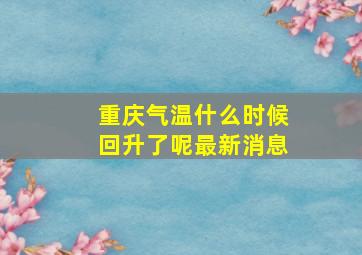 重庆气温什么时候回升了呢最新消息