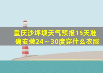 重庆沙坪坝天气预报15天准确安装24～30度穿什么衣服