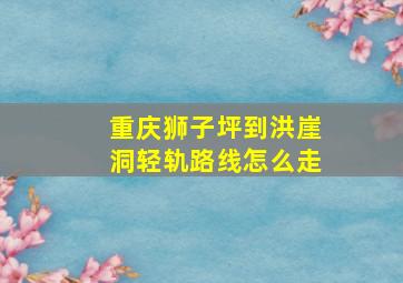 重庆狮子坪到洪崖洞轻轨路线怎么走