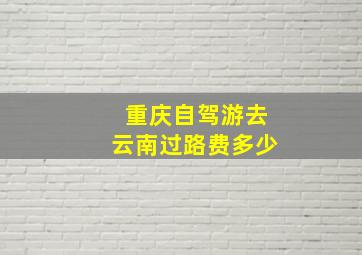 重庆自驾游去云南过路费多少