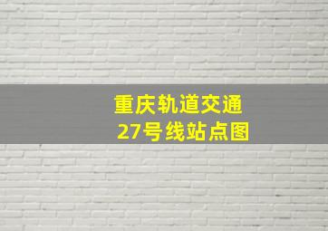 重庆轨道交通27号线站点图