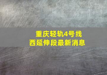 重庆轻轨4号线西延伸段最新消息