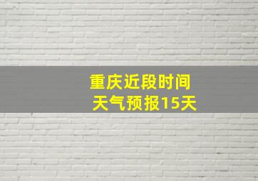 重庆近段时间天气预报15天