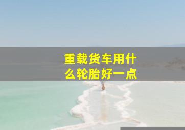 重载货车用什么轮胎好一点