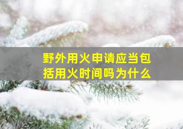 野外用火申请应当包括用火时间吗为什么