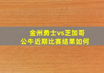 金州勇士vs芝加哥公牛近期比赛结果如何