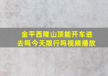 金平西隆山顶能开车进去吗今天限行吗视频播放