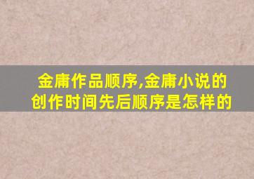 金庸作品顺序,金庸小说的创作时间先后顺序是怎样的