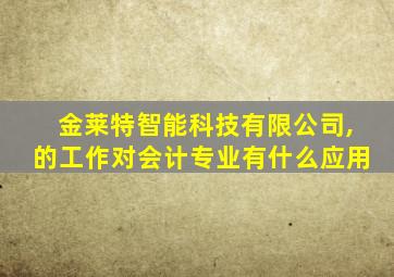 金莱特智能科技有限公司,的工作对会计专业有什么应用