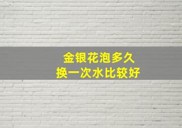 金银花泡多久换一次水比较好