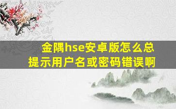 金隅hse安卓版怎么总提示用户名或密码错误啊