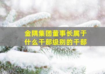 金隅集团董事长属于什么干部级别的干部