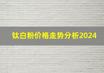 钛白粉价格走势分析2024