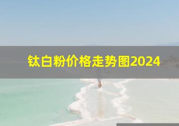 钛白粉价格走势图2024