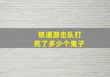 铁道游击队打死了多少个鬼子