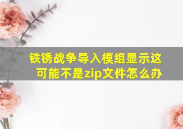 铁锈战争导入模组显示这可能不是zip文件怎么办