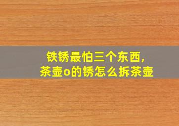 铁锈最怕三个东西,茶壶o的锈怎么拆茶壶