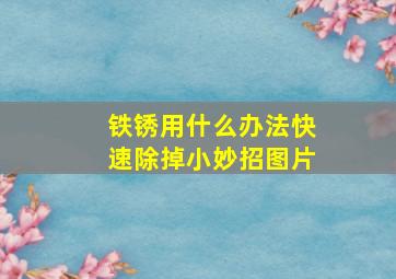 铁锈用什么办法快速除掉小妙招图片