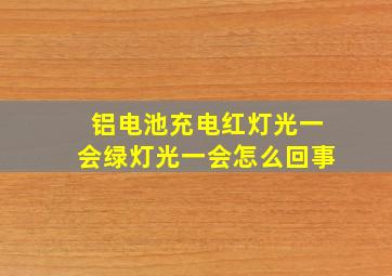 铝电池充电红灯光一会绿灯光一会怎么回事