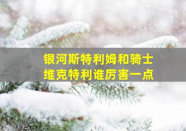 银河斯特利姆和骑士维克特利谁厉害一点