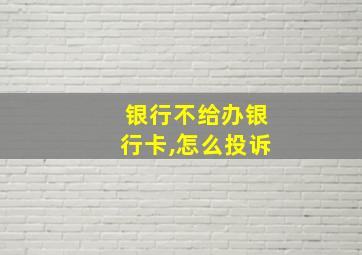 银行不给办银行卡,怎么投诉