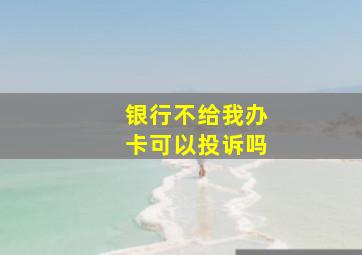 银行不给我办卡可以投诉吗