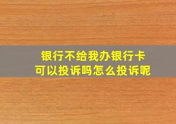 银行不给我办银行卡可以投诉吗怎么投诉呢