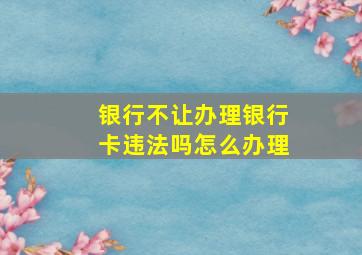 银行不让办理银行卡违法吗怎么办理