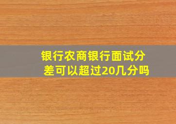 银行农商银行面试分差可以超过20几分吗