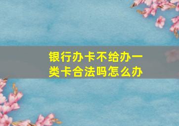 银行办卡不给办一类卡合法吗怎么办