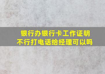 银行办银行卡工作证明不行打电话给经理可以吗