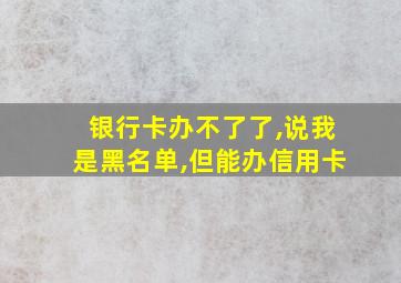 银行卡办不了了,说我是黑名单,但能办信用卡