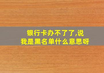 银行卡办不了了,说我是黑名单什么意思呀