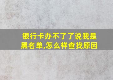 银行卡办不了了说我是黑名单,怎么样查找原因