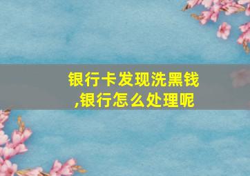 银行卡发现洗黑钱,银行怎么处理呢